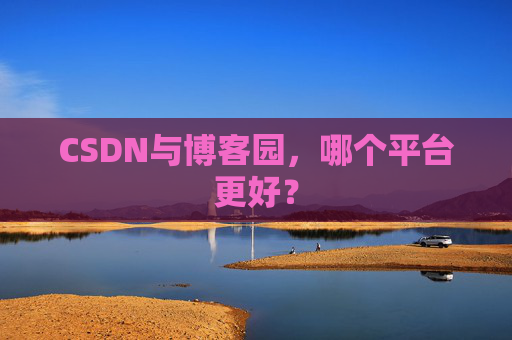 CSDN与博客园，哪个平台更好？