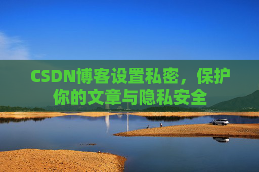 CSDN博客设置私密，保护你的文章与隐私安全