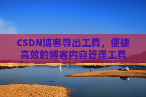 CSDN博客导出工具,便捷高效的博客内容管理工具